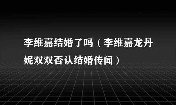 李维嘉结婚了吗（李维嘉龙丹妮双双否认结婚传闻）