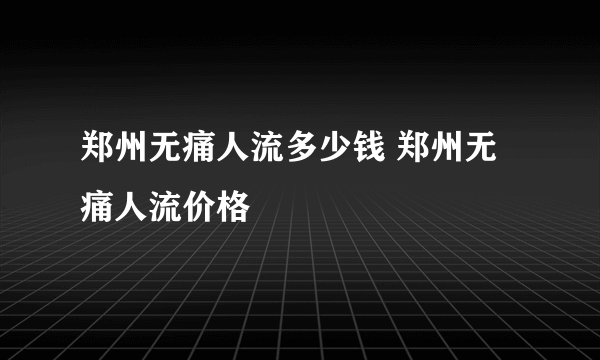 郑州无痛人流多少钱 郑州无痛人流价格