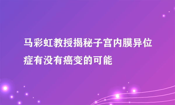 马彩虹教授揭秘子宫内膜异位症有没有癌变的可能