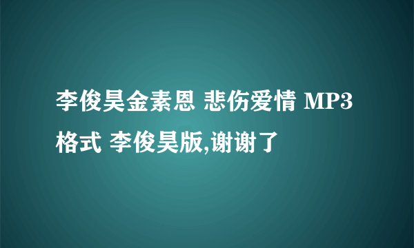 李俊昊金素恩 悲伤爱情 MP3格式 李俊昊版,谢谢了