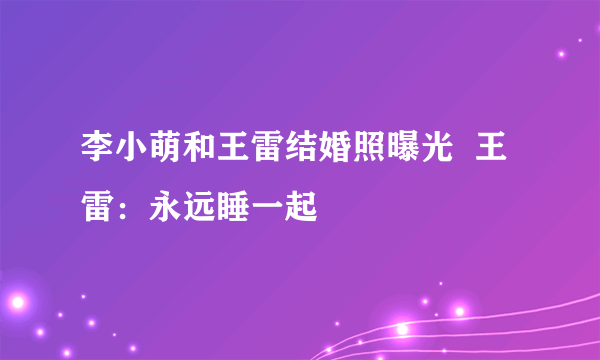 李小萌和王雷结婚照曝光  王雷：永远睡一起