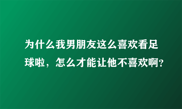 为什么我男朋友这么喜欢看足球啦，怎么才能让他不喜欢啊？