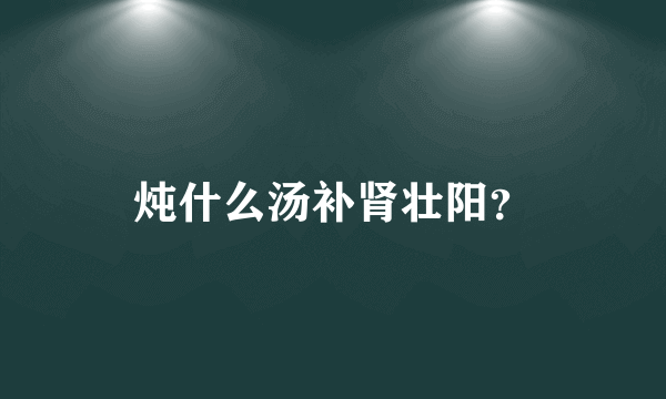 炖什么汤补肾壮阳？