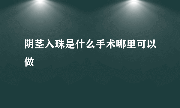 阴茎入珠是什么手术哪里可以做