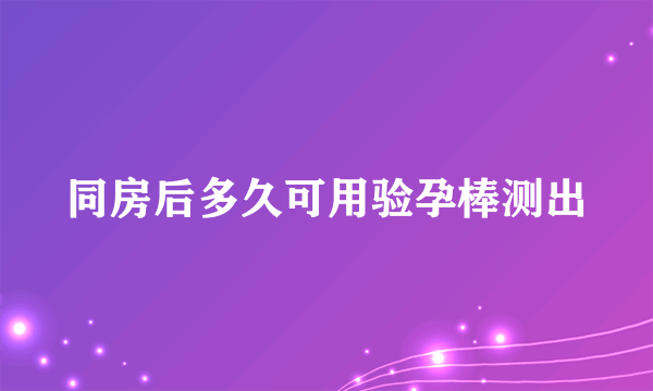 同房后多久可用验孕棒测出