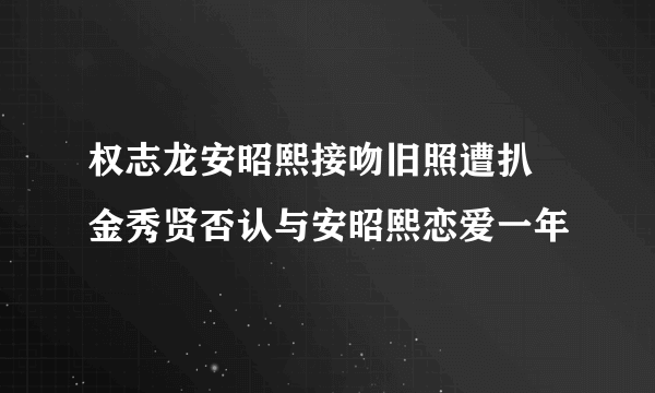 权志龙安昭熙接吻旧照遭扒  金秀贤否认与安昭熙恋爱一年