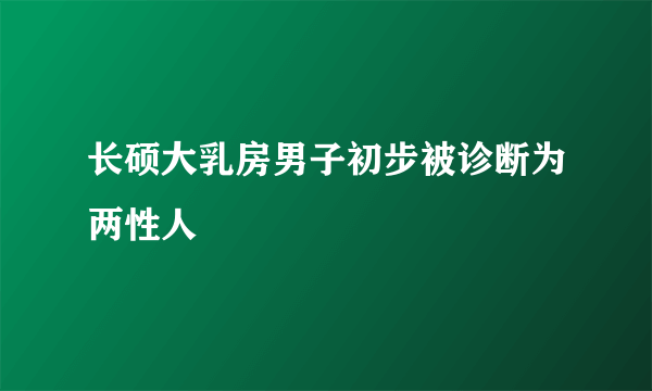 长硕大乳房男子初步被诊断为两性人