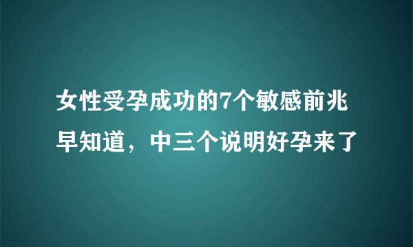 女性受孕成功的7个敏感前兆早知道，中三个说明好孕来了