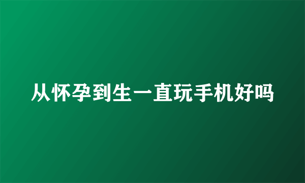 从怀孕到生一直玩手机好吗