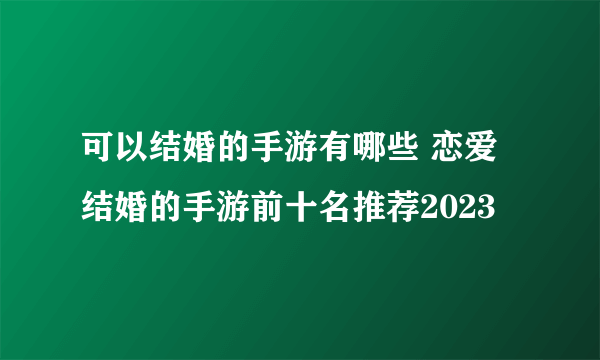 可以结婚的手游有哪些 恋爱结婚的手游前十名推荐2023