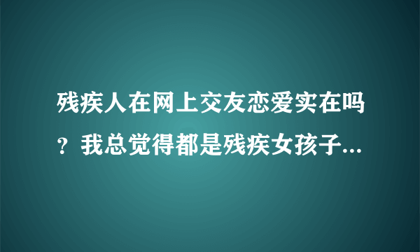 残疾人在网上交友恋爱实在吗？我总觉得都是残疾女孩子被骗得最多，这是为什么？