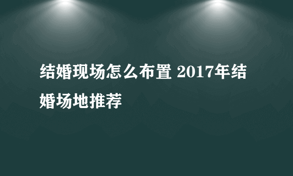 结婚现场怎么布置 2017年结婚场地推荐