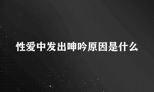 性爱中发出呻吟原因是什么