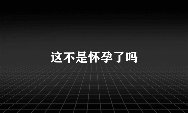 这不是怀孕了吗