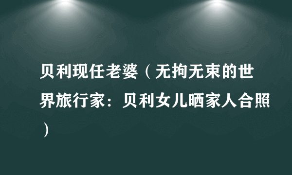 贝利现任老婆（无拘无束的世界旅行家：贝利女儿晒家人合照）