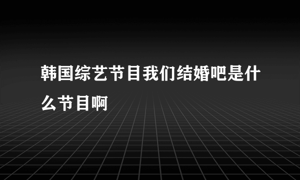 韩国综艺节目我们结婚吧是什么节目啊