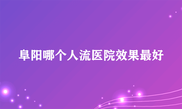 阜阳哪个人流医院效果最好