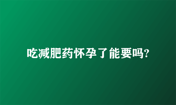 吃减肥药怀孕了能要吗?