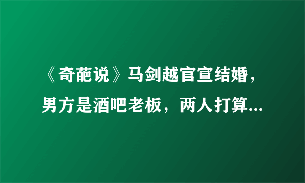 《奇葩说》马剑越官宣结婚，男方是酒吧老板，两人打算生猪宝宝！