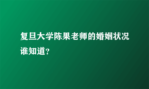 复旦大学陈果老师的婚姻状况谁知道？