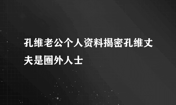 孔维老公个人资料揭密孔维丈夫是圈外人士