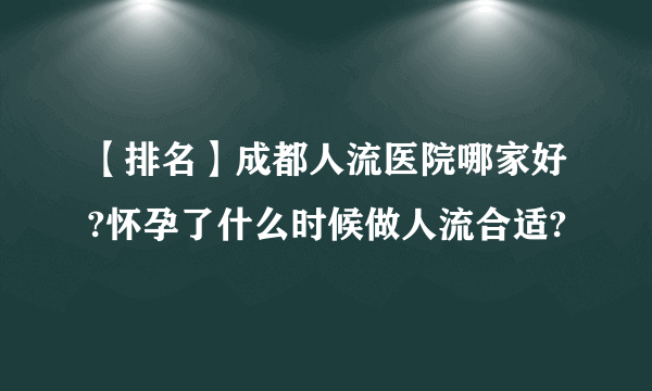 【排名】成都人流医院哪家好?怀孕了什么时候做人流合适?