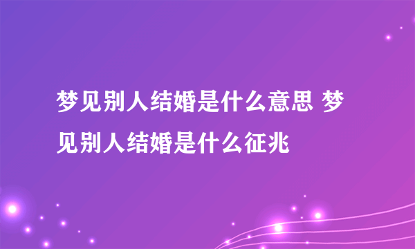 梦见别人结婚是什么意思 梦见别人结婚是什么征兆