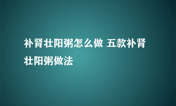 补肾壮阳粥怎么做 五款补肾壮阳粥做法