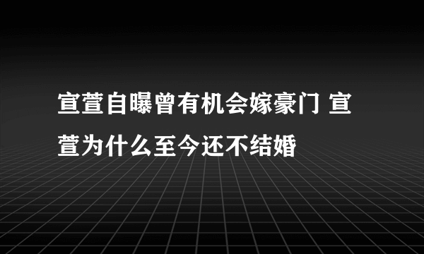 宣萱自曝曾有机会嫁豪门 宣萱为什么至今还不结婚