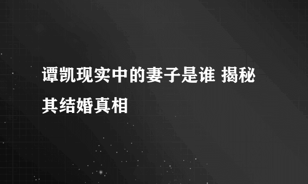 谭凯现实中的妻子是谁 揭秘其结婚真相