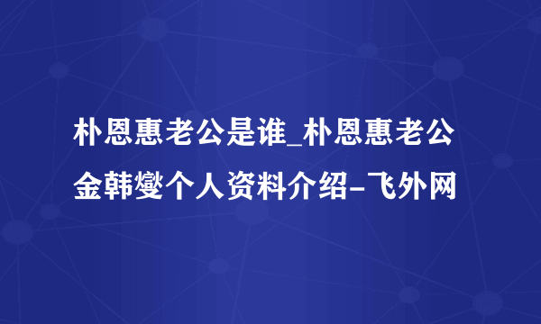 朴恩惠老公是谁_朴恩惠老公金韩燮个人资料介绍-飞外网