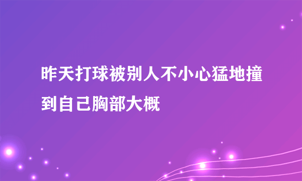 昨天打球被别人不小心猛地撞到自己胸部大概