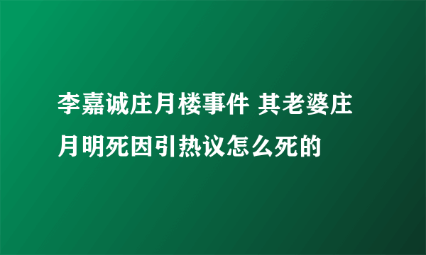 李嘉诚庄月楼事件 其老婆庄月明死因引热议怎么死的