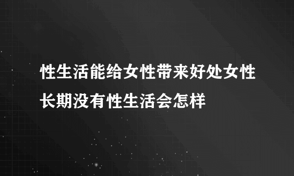 性生活能给女性带来好处女性长期没有性生活会怎样