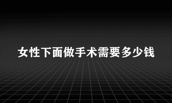 女性下面做手术需要多少钱