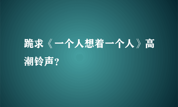 跪求《一个人想着一个人》高潮铃声？