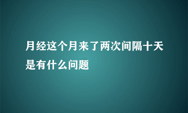 月经这个月来了两次间隔十天是有什么问题