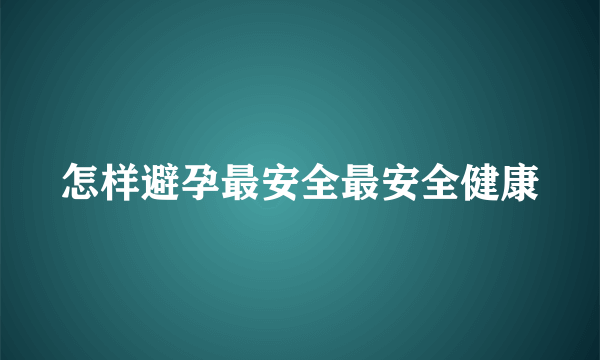 怎样避孕最安全最安全健康