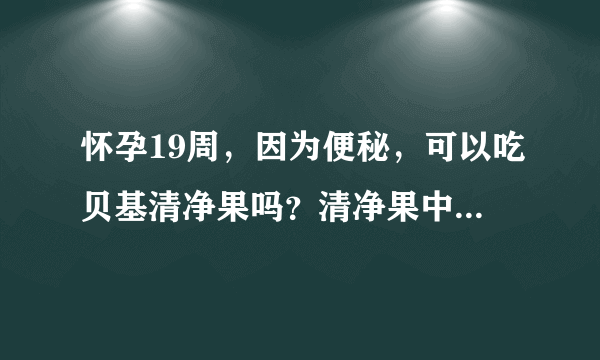 怀孕19周，因为便秘，可以吃贝基清净果吗？清净果中含有决明子