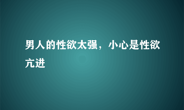 男人的性欲太强，小心是性欲亢进