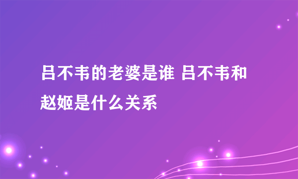 吕不韦的老婆是谁 吕不韦和赵姬是什么关系