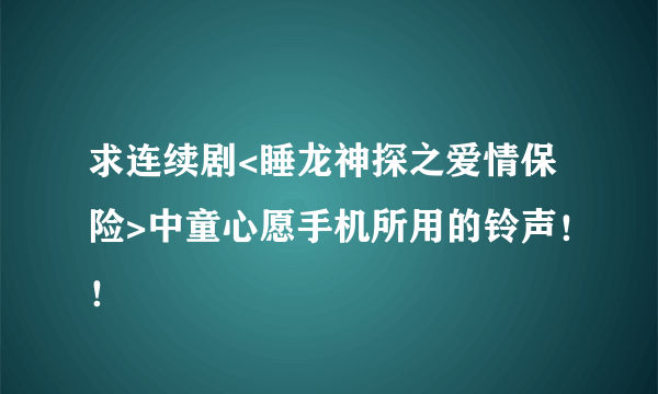 求连续剧<睡龙神探之爱情保险>中童心愿手机所用的铃声！！