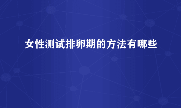 女性测试排卵期的方法有哪些