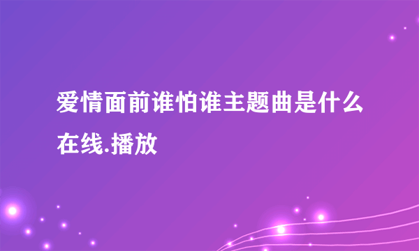 爱情面前谁怕谁主题曲是什么在线.播放