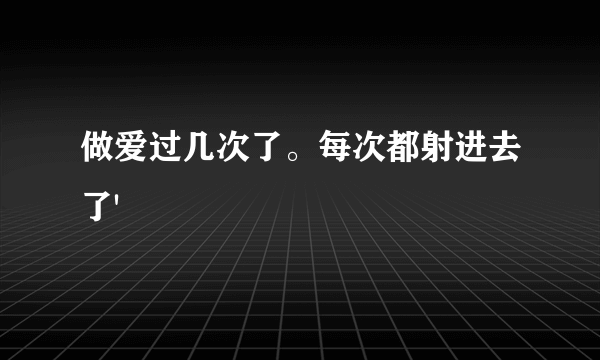 做爱过几次了。每次都射进去了'