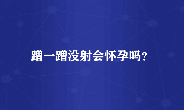 蹭一蹭没射会怀孕吗？