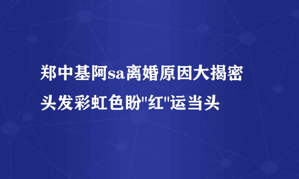 郑中基阿sa离婚原因大揭密 头发彩虹色盼