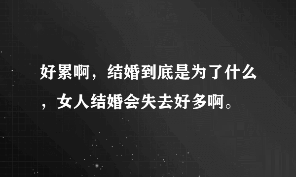 好累啊，结婚到底是为了什么，女人结婚会失去好多啊。