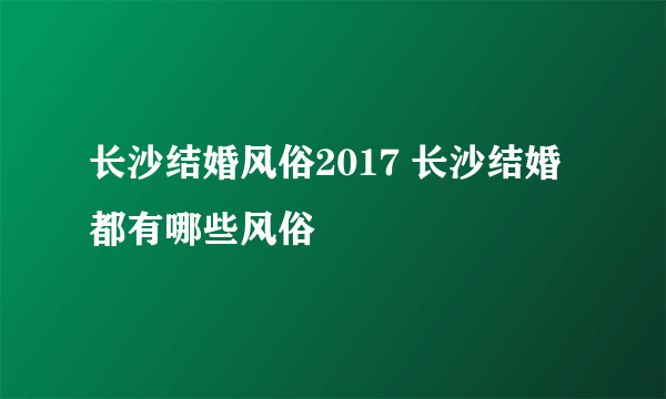 长沙结婚风俗2017 长沙结婚都有哪些风俗