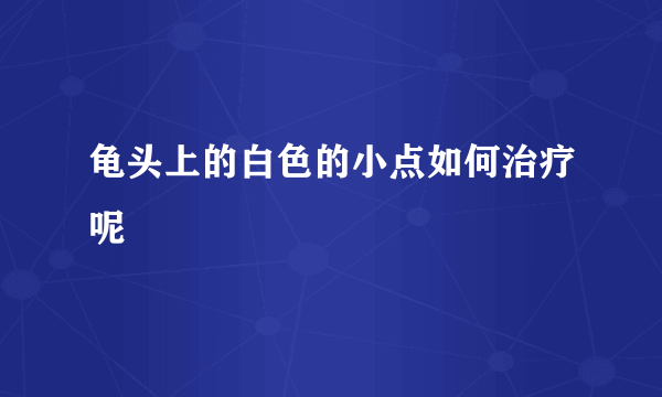 龟头上的白色的小点如何治疗呢